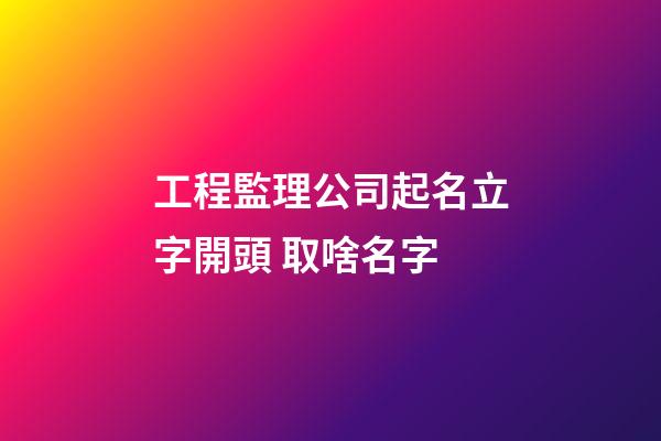 工程監理公司起名立字開頭 取啥名字-第1張-公司起名-玄機派
